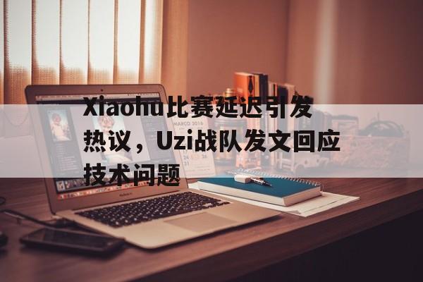 九游体育app-Xiaohu比赛延迟引发热议，Uzi战队发文回应技术问题