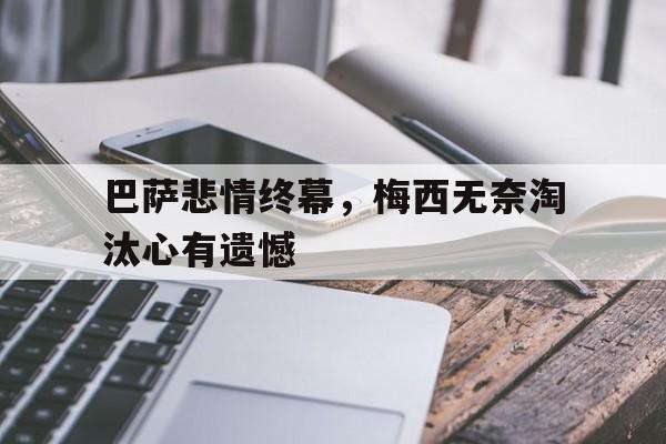 九游体育官网-巴萨悲情终幕，梅西无奈淘汰心有遗憾