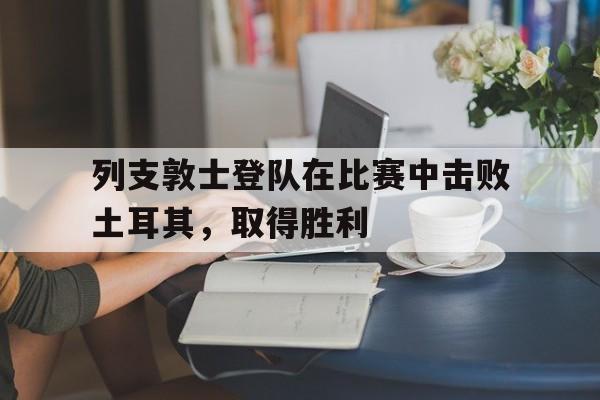九游体育下载-列支敦士登队在比赛中击败土耳其，取得胜利